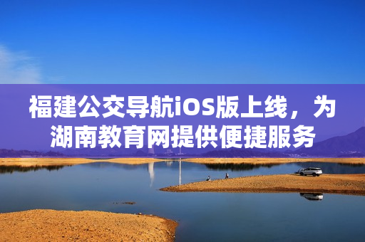 福建公交导航iOS版上线，为湖南教育网提供便捷服务