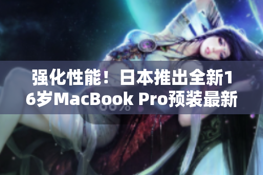 强化性能！日本推出全新16岁MacBook Pro预装最新软件