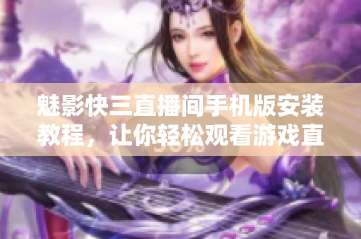 魅影快三直播间手机版安装教程，让你轻松观看游戏直播