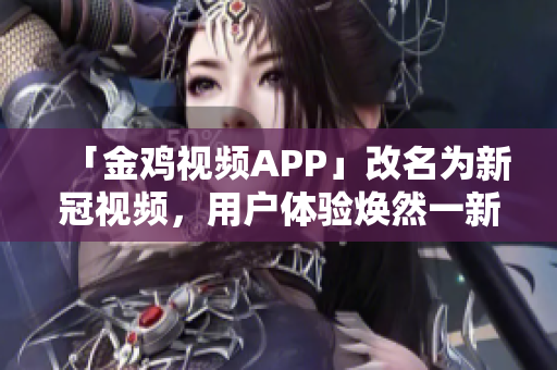 「金鸡视频APP」改名为新冠视频，用户体验焕然一新！