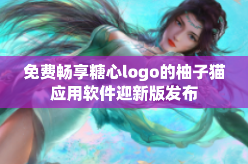 免费畅享糖心logo的柚子猫应用软件迎新版发布