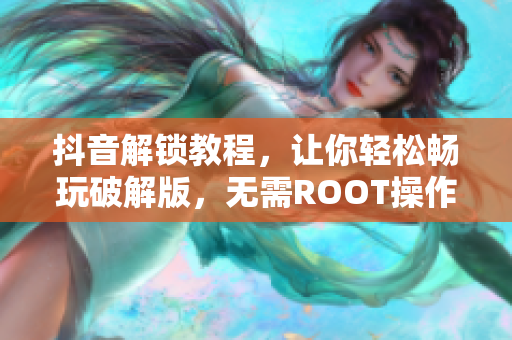 抖音解锁教程，让你轻松畅玩破解版，无需ROOT操作