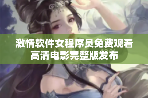 激情软件女程序员免费观看高清电影完整版发布