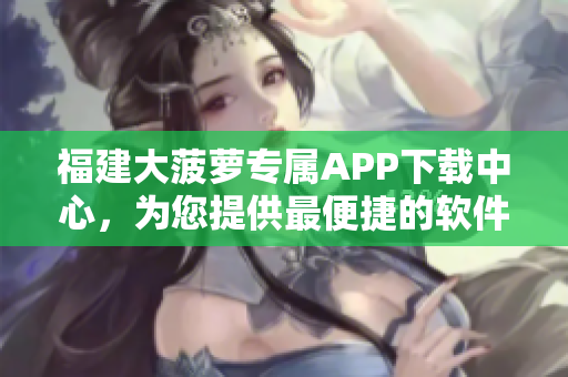 福建大菠萝专属APP下载中心，为您提供最便捷的软件获取服务