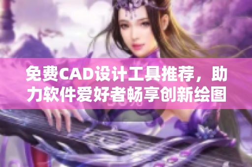 免费CAD设计工具推荐，助力软件爱好者畅享创新绘图体验