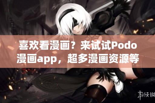 喜欢看漫画？来试试Podo漫画app，超多漫画资源等你来下载！