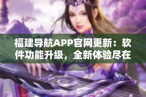 福建导航APP官网更新：软件功能升级，全新体验尽在掌握