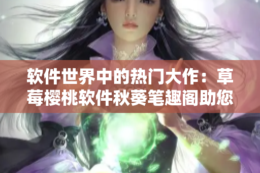 软件世界中的热门大作：草莓樱桃软件秋葵笔趣阁助您掌握绿巨人技能