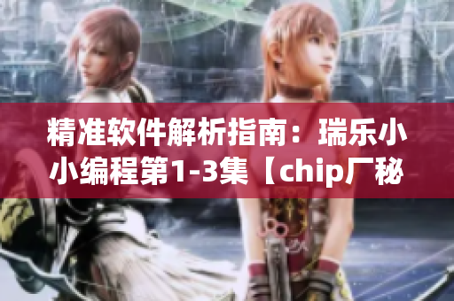 精准软件解析指南：瑞乐小小编程第1-3集【chip厂秘籍】