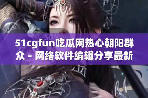 51cgfun吃瓜网热心朝阳群众 - 网络软件编辑分享最新科技趋势