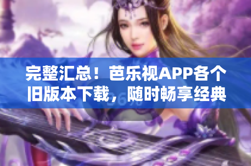 完整汇总！芭乐视APP各个旧版本下载，随时畅享经典内容