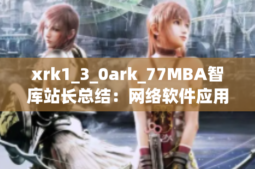 xrk1_3_0ark_77MBA智库站长总结：网络软件应用趋势深度解析