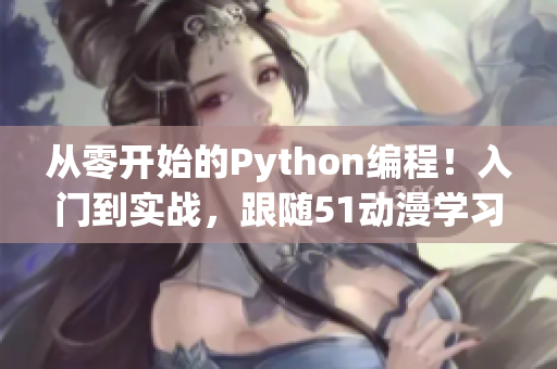 从零开始的Python编程！入门到实战，跟随51动漫学习编程技能！