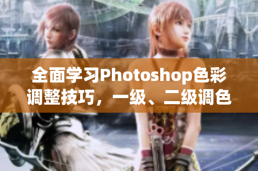 全面学习Photoshop色彩调整技巧，一级、二级调色大片视频教程汇总