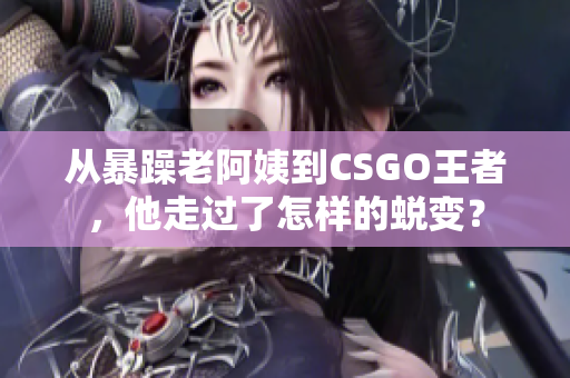 从暴躁老阿姨到CSGO王者，他走过了怎样的蜕变？