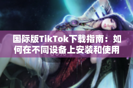 国际版TikTok下载指南：如何在不同设备上安装和使用？