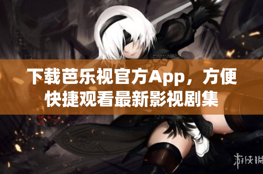 下载芭乐视官方App，方便快捷观看最新影视剧集