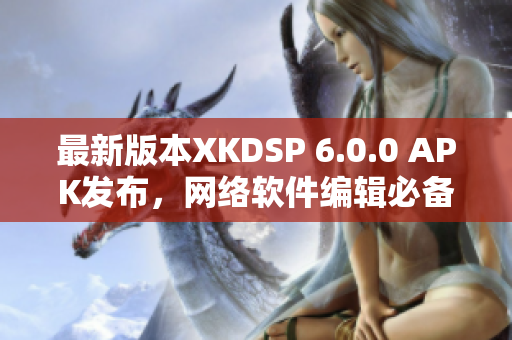 最新版本XKDSP 6.0.0 APK发布，网络软件编辑必备