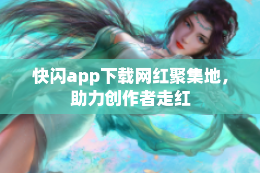 快闪app下载网红聚集地，助力创作者走红