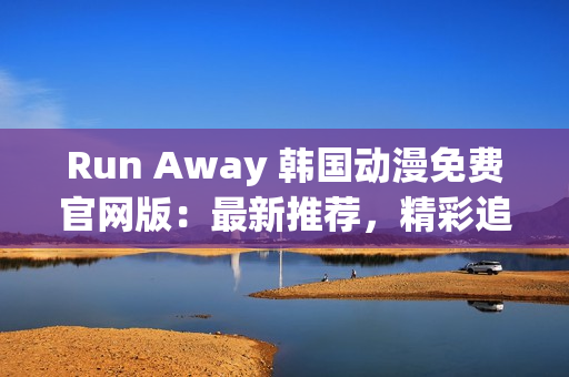 Run Away 韩国动漫免费官网版：最新推荐，精彩追番不容错过！