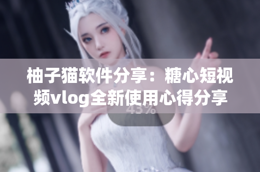 柚子猫软件分享：糖心短视频vlog全新使用心得分享