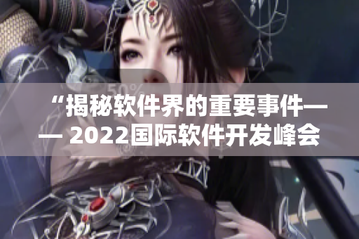 “揭秘软件界的重要事件—— 2022国际软件开发峰会”