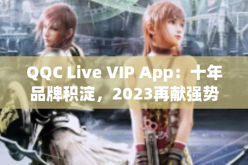 QQC Live VIP App：十年品牌积淀，2023再献强势巨制