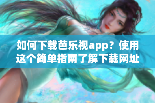 如何下载芭乐视app？使用这个简单指南了解下载网址和安装步骤