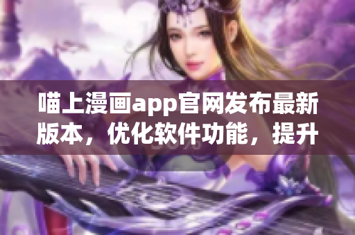 喵上漫画app官网发布最新版本，优化软件功能，提升用户体验