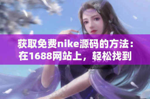 获取免费nike源码的方法：在1688网站上，轻松找到你需要的