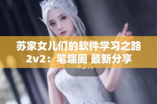 苏家女儿们的软件学习之路2v2：笔趣阁 最新分享