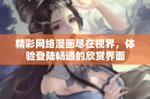 精彩网络漫画尽在视界，体验登陆畅通的欣赏界面