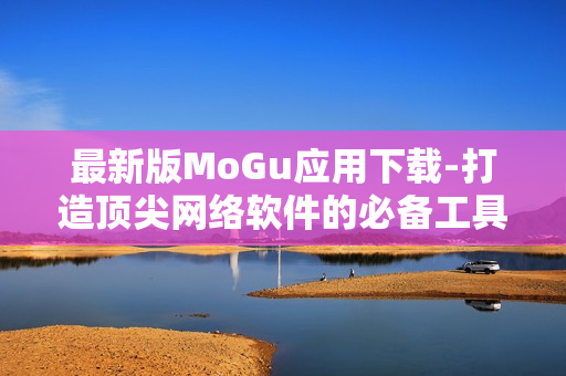 最新版MoGu应用下载-打造顶尖网络软件的必备工具