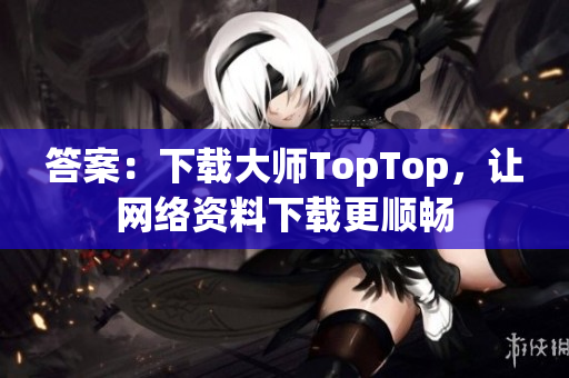 答案：下载大师TopTop，让网络资料下载更顺畅