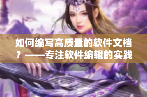 如何编写高质量的软件文档？——专注软件编辑的实践分享