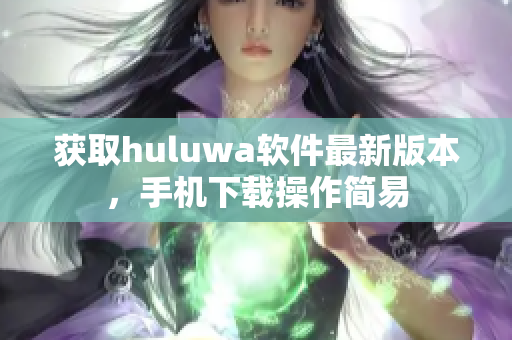 获取huluwa软件最新版本，手机下载操作简易