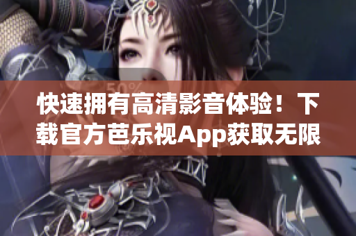 快速拥有高清影音体验！下载官方芭乐视App获取无限精彩内容！