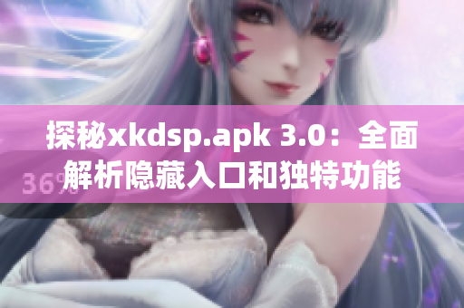 探秘xkdsp.apk 3.0：全面解析隐藏入口和独特功能