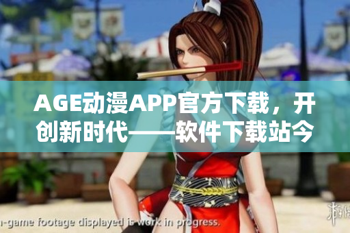 AGE动漫APP官方下载，开创新时代——软件下载站今日推荐