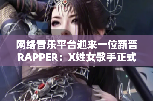 网络音乐平台迎来一位新晋RAPPER：X姓女歌手正式发布音乐作品