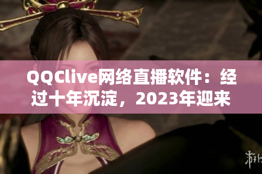 QQClive网络直播软件：经过十年沉淀，2023年迎来全新更新