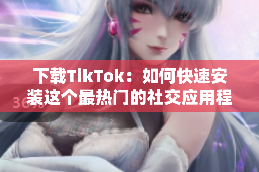 下载TikTok：如何快速安装这个最热门的社交应用程序？