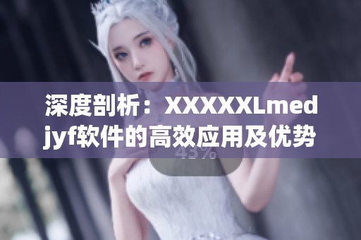 深度剖析：XXXXXLmedjyf软件的高效应用及优势