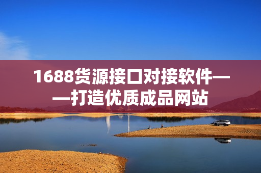 1688货源接口对接软件——打造优质成品网站