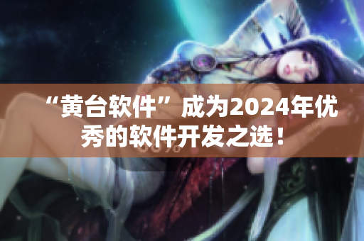 “黄台软件”成为2024年优秀的软件开发之选！