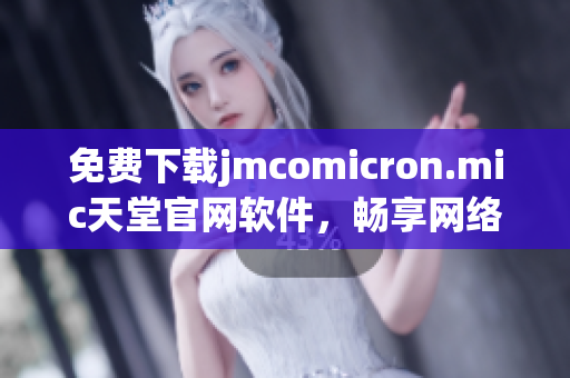 免费下载jmcomicron.mic天堂官网软件，畅享网络世界