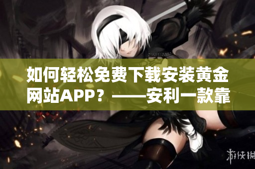 如何轻松免费下载安装黄金网站APP？——安利一款靠谱的黄金交易软件