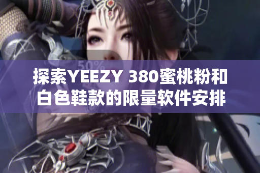 探索YEEZY 380蜜桃粉和白色鞋款的限量软件安排