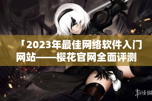 「2023年最佳网络软件入门网站——樱花官网全面评测」