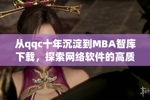 从qqc十年沉淀到MBA智库下载，探索网络软件的高质量发展